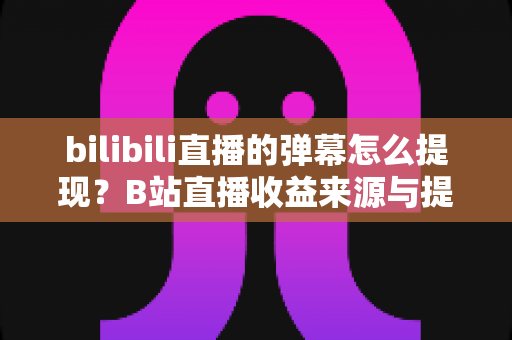 bilibili直播的弹幕怎么提现？B站直播收益来源与提现全流程详解