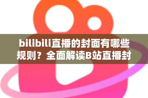 bilibili直播的封面有哪些规则?全面解读B站直播封面上传规范、审核标准与设计优化技巧 bilibili直播的封面有哪些规则?全面解读B站直播封面上传规范、审核标准与设计优化技巧