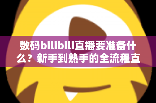 数码bilibili直播要准备什么？新手到熟手的全流程直播准备指南