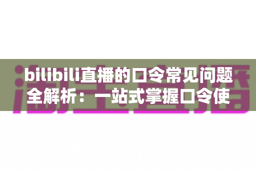 bilibili直播的口令常见问题全解析：一站式掌握口令使用、故障排除与安全指南