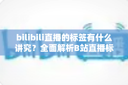 bilibili直播的标签有什么讲究？全面解析B站直播标签设置技巧与流量增长秘诀