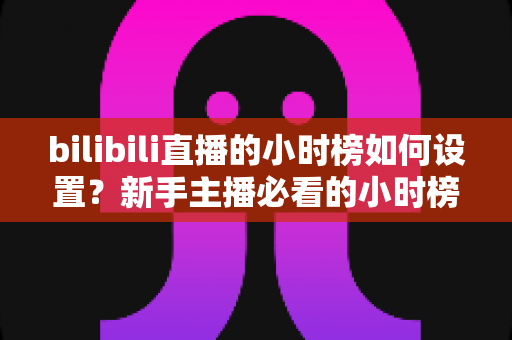 bilibili直播的小时榜如何设置?新手主播必看的小时榜规则、入口与冲榜全攻略 bilibili直播的小时榜如何设置?新手主播必看的小时榜规则、入口与冲榜全攻略