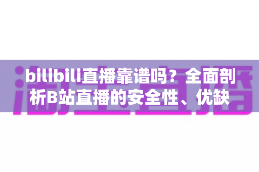 bilibili直播靠谱吗?全面剖析B站直播的安全性、优缺点与实用避坑指南 bilibili直播靠谱吗?全面剖析B站直播的安全性、优缺点与实用避坑指南
