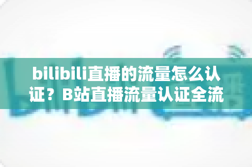 bilibili直播的流量怎么认证?B站直播流量认证全流程与涨流量实战攻略 bilibili直播的流量怎么认证?B站直播流量认证全流程与涨流量实战攻略