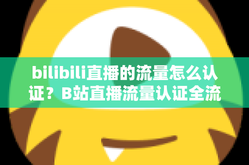 bilibili直播的流量怎么认证？B站直播流量认证全流程与涨流量实战攻略