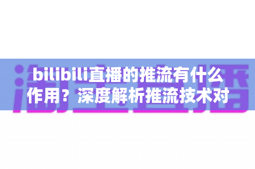 bilibili直播的推流有什么作用？深度解析推流技术对直播质量与体验的全面价值