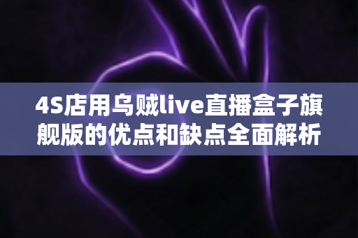 4S店用乌贼live直播盒子旗舰版的优点和缺点全面解析:汽车经销商直播获客利弊指南 4S店用乌贼live直播盒子旗舰版的优点和缺点全面解析:汽车经销商直播获客利弊指南