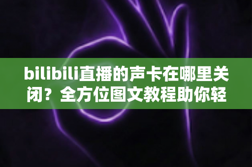 bilibili直播的声卡在哪里关闭?全方位图文教程助你轻松管理直播音频设置 bilibili直播的声卡在哪里关闭?全方位图文教程助你轻松管理直播音频设置