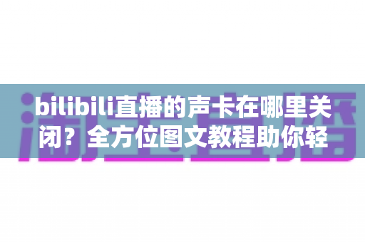 bilibili直播的声卡在哪里关闭?全方位图文教程助你轻松管理直播音频设置 bilibili直播的声卡在哪里关闭?全方位图文教程助你轻松管理直播音频设置