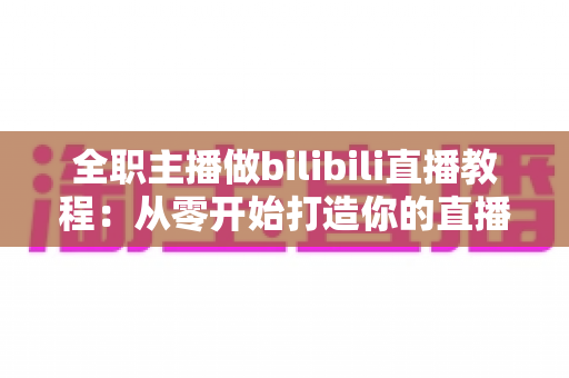 全职主播做bilibili直播教程:从零开始打造你的直播事业完整指南 全职主播做bilibili直播教程:从零开始打造你的直播事业完整指南