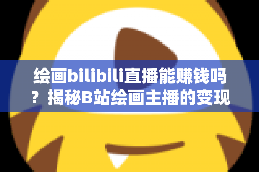 绘画bilibili直播能赚钱吗?揭秘B站绘画主播的变现之路与真实收入水平 绘画bilibili直播能赚钱吗?揭秘B站绘画主播的变现之路与真实收入水平