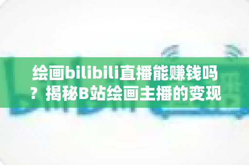绘画bilibili直播能赚钱吗?揭秘B站绘画主播的变现之路与真实收入水平 绘画bilibili直播能赚钱吗?揭秘B站绘画主播的变现之路与真实收入水平