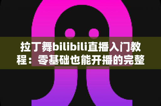 拉丁舞bilibili直播入门教程:零基础也能开播的完整指南 拉丁舞bilibili直播入门教程:零基础也能开播的完整指南