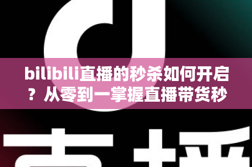 bilibili直播的秒杀如何开启?从零到一掌握直播带货秒杀玩法全攻略 bilibili直播的秒杀如何开启?从零到一掌握直播带货秒杀玩法全攻略