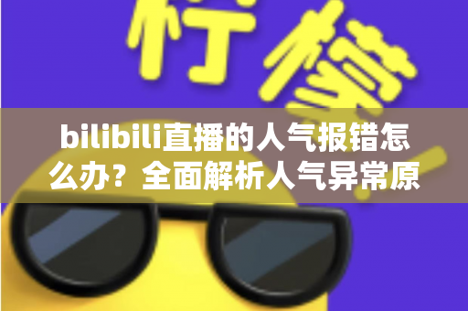 bilibili直播的人气报错怎么办？全面解析人气异常原因与实用解决方案（2024最新指南）