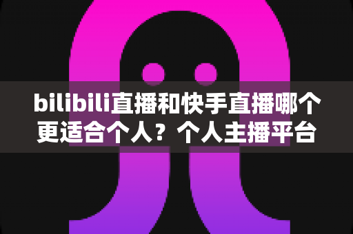 bilibili直播和快手直播哪个更适合个人?个人主播平台选择深度解析与实用指南 bilibili直播和快手直播哪个更适合个人?个人主播平台选择深度解析与实用指南