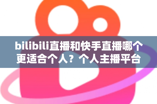bilibili直播和快手直播哪个更适合个人?个人主播平台选择深度解析与实用指南 bilibili直播和快手直播哪个更适合个人?个人主播平台选择深度解析与实用指南