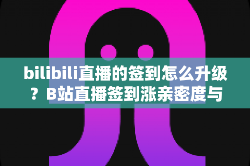 bilibili直播的签到怎么升级？B站直播签到涨亲密度与粉丝牌升级完整攻略
