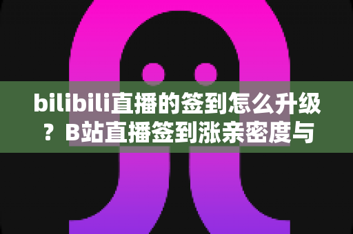 bilibili直播的签到怎么升级？B站直播签到涨亲密度与粉丝牌升级完整攻略