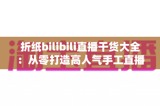 折纸bilibili直播干货大全:从零打造高人气手工直播间的完整指南 折纸bilibili直播干货大全:从零打造高人气手工直播间的完整指南