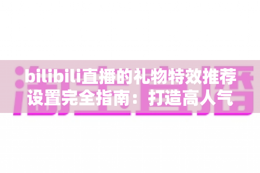 bilibili直播的礼物特效推荐设置完全指南：打造高人气直播间的必备技巧