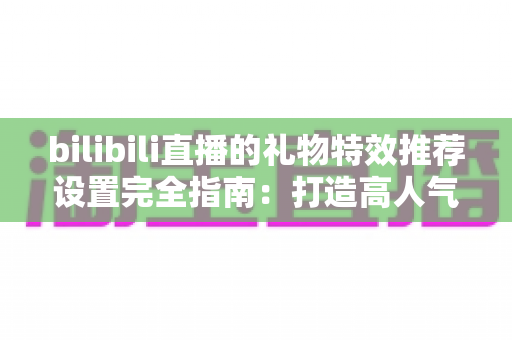 bilibili直播的礼物特效推荐设置完全指南：打造高人气直播间的必备技巧