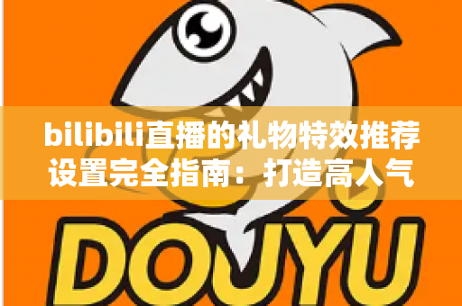 bilibili直播的礼物特效推荐设置完全指南：打造高人气直播间的必备技巧