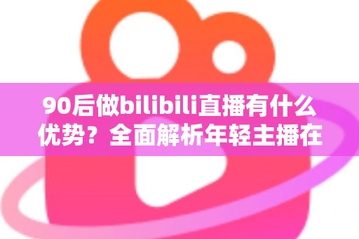 90后做bilibili直播有什么优势?全面解析年轻主播在B站的五大核心竞争力与发展前景 90后做bilibili直播有什么优势?全面解析年轻主播在B站的五大核心竞争力与发展前景