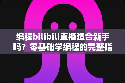编程bilibili直播适合新手吗？零基础学编程的完整指南与实用建议