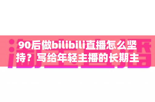 90后做bilibili直播怎么坚持?写给年轻主播的长期主义生存指南 90后做bilibili直播怎么坚持?写给年轻主播的长期主义生存指南