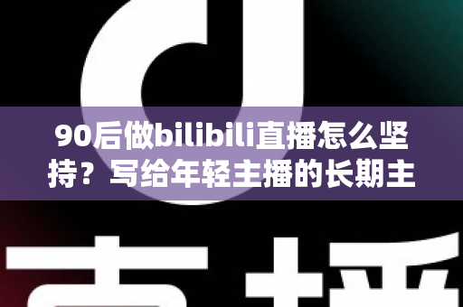 90后做bilibili直播怎么坚持?写给年轻主播的长期主义生存指南 90后做bilibili直播怎么坚持?写给年轻主播的长期主义生存指南