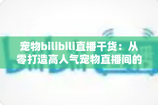 宠物bilibili直播干货:从零打造高人气宠物直播间的实战指南 宠物bilibili直播干货:从零打造高人气宠物直播间的实战指南