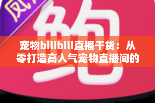 宠物bilibili直播干货:从零打造高人气宠物直播间的实战指南 宠物bilibili直播干货:从零打造高人气宠物直播间的实战指南