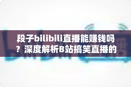 段子bilibili直播能赚钱吗?深度解析B站搞笑直播的变现渠道、收入水平与起号攻略 段子bilibili直播能赚钱吗?深度解析B站搞笑直播的变现渠道、收入水平与起号攻略