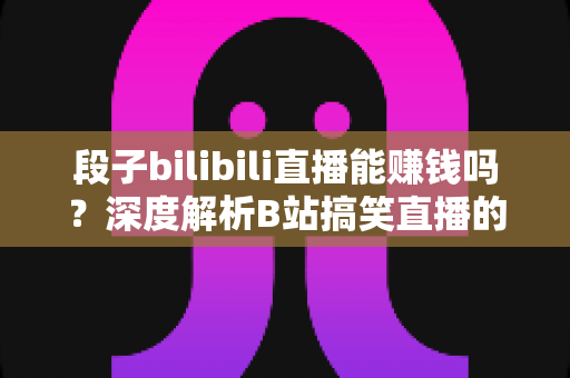 段子bilibili直播能赚钱吗?深度解析B站搞笑直播的变现渠道、收入水平与起号攻略 段子bilibili直播能赚钱吗?深度解析B站搞笑直播的变现渠道、收入水平与起号攻略