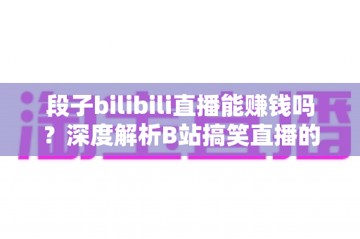 段子bilibili直播能赚钱吗?深度解析B站搞笑直播的变现渠道、收入水平与起号攻略 段子bilibili直播能赚钱吗?深度解析B站搞笑直播的变现渠道、收入水平与起号攻略