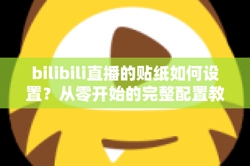 bilibili直播的贴纸如何设置?从零开始的完整配置教程与实用技巧分享 bilibili直播的贴纸如何设置?从零开始的完整配置教程与实用技巧分享