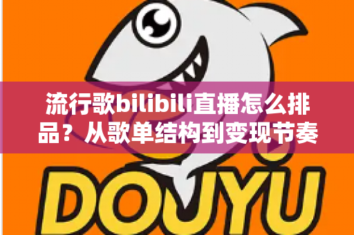 流行歌bilibili直播怎么排品?从歌单结构到变现节奏的完整实战指南 流行歌bilibili直播怎么排品?从歌单结构到变现节奏的完整实战指南