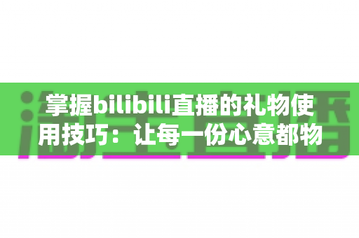 掌握bilibili直播的礼物使用技巧:让每一份心意都物超所值的完整指南 掌握bilibili直播的礼物使用技巧:让每一份心意都物超所值的完整指南