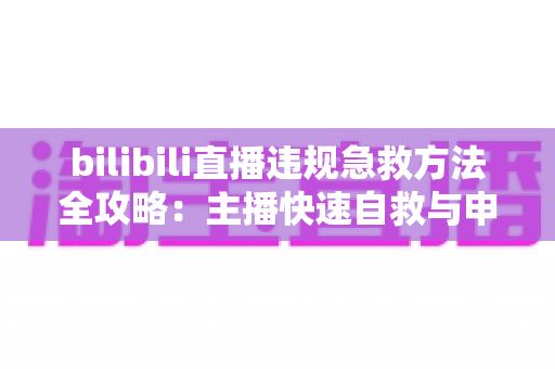 bilibili直播违规急救方法全攻略:主播快速自救与申诉恢复的实用指南 bilibili直播违规急救方法全攻略:主播快速自救与申诉恢复的实用指南
