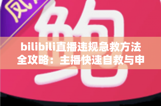 bilibili直播违规急救方法全攻略:主播快速自救与申诉恢复的实用指南 bilibili直播违规急救方法全攻略:主播快速自救与申诉恢复的实用指南