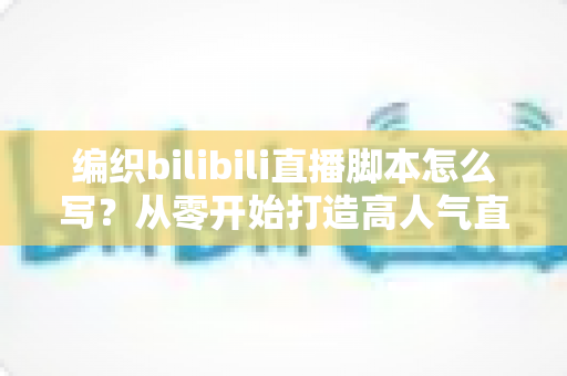 编织bilibili直播脚本怎么写?从零开始打造高人气直播间的完整实战指南 编织bilibili直播脚本怎么写?从零开始打造高人气直播间的完整实战指南