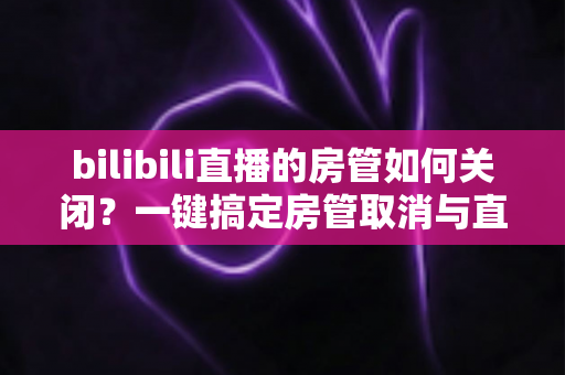 bilibili直播的房管如何关闭?一键搞定房管取消与直播间权限管理,新手主播必读全攻略 bilibili直播的房管如何关闭?一键搞定房管取消与直播间权限管理,新手主播必读全攻略