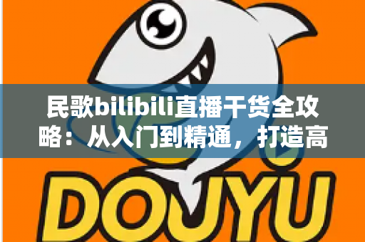 民歌bilibili直播干货全攻略:从入门到精通,打造高人气民歌直播间的实战指南 民歌bilibili直播干货全攻略:从入门到精通,打造高人气民歌直播间的实战指南