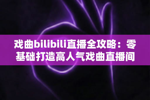 戏曲bilibili直播全攻略:零基础打造高人气戏曲直播间的完整指南 戏曲bilibili直播全攻略:零基础打造高人气戏曲直播间的完整指南