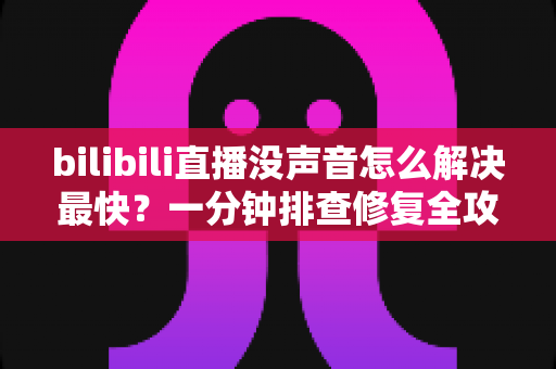 bilibili直播没声音怎么解决最快?一分钟排查修复全攻略,秒速找回声音看直播 bilibili直播没声音怎么解决最快?一分钟排查修复全攻略,秒速找回声音看直播