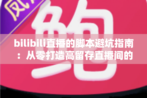 bilibili直播的脚本避坑指南：从零打造高留存直播间的实用手册