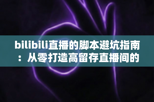 bilibili直播的脚本避坑指南：从零打造高留存直播间的实用手册