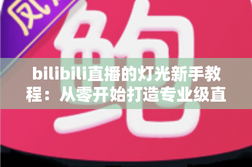 bilibili直播的灯光新手教程:从零开始打造专业级直播间光效的完整指南 bilibili直播的灯光新手教程:从零开始打造专业级直播间光效的完整指南
