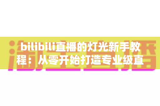 bilibili直播的灯光新手教程：从零开始打造专业级直播间光效的完整指南